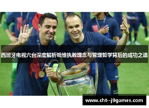 西班牙电视六台深度解析哈维执教理念与管理哲学背后的成功之道