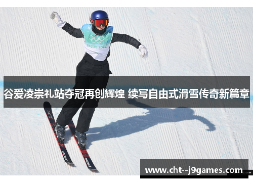 谷爱凌崇礼站夺冠再创辉煌 续写自由式滑雪传奇新篇章