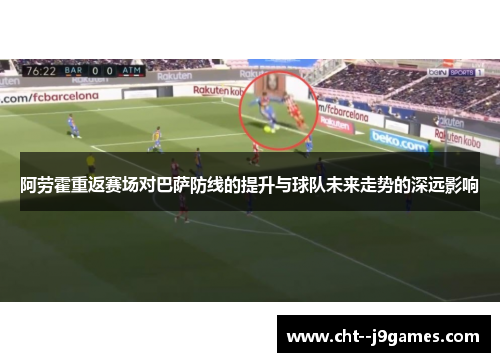 阿劳霍重返赛场对巴萨防线的提升与球队未来走势的深远影响