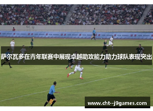 萨尔瓦多在青年联赛中展现卓越助攻能力助力球队表现突出