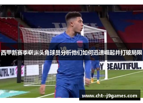 西甲新赛季崭露头角球员分析他们如何迅速崛起并打破局限