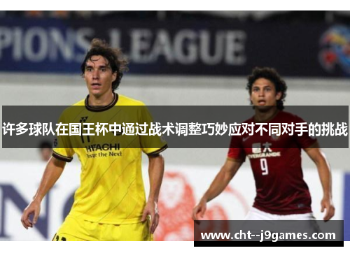 许多球队在国王杯中通过战术调整巧妙应对不同对手的挑战