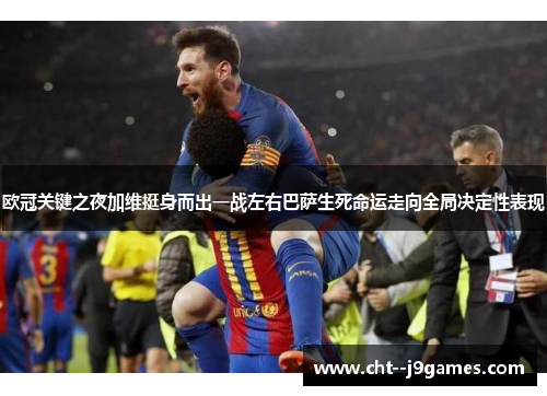 欧冠关键之夜加维挺身而出一战左右巴萨生死命运走向全局决定性表现