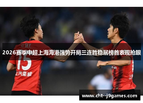 2026赛季中超上海海港强势开局三连胜稳居榜首表现抢眼