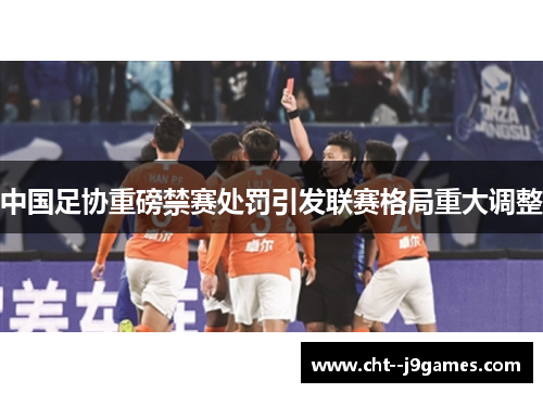中国足协重磅禁赛处罚引发联赛格局重大调整