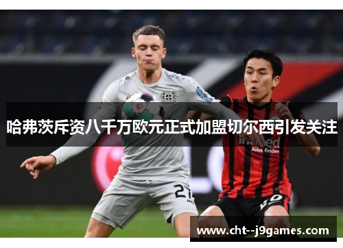 哈弗茨斥资八千万欧元正式加盟切尔西引发关注
