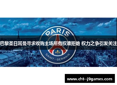 巴黎圣日耳曼寻求收购主场所有权遭拒绝 权力之争引发关注