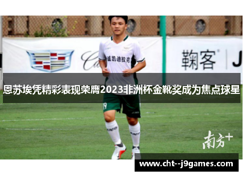 恩苏埃凭精彩表现荣膺2023非洲杯金靴奖成为焦点球星