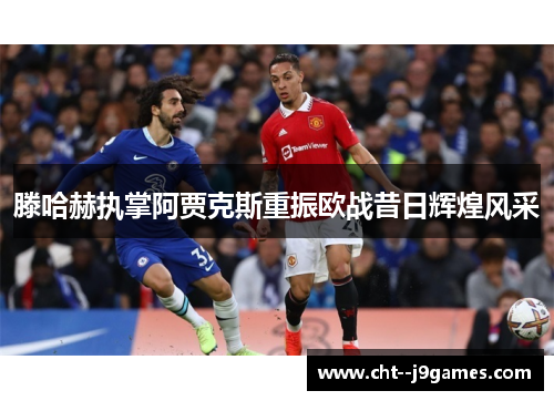 滕哈赫执掌阿贾克斯重振欧战昔日辉煌风采 滕哈赫执掌阿贾克斯重振欧战昔日辉煌风采