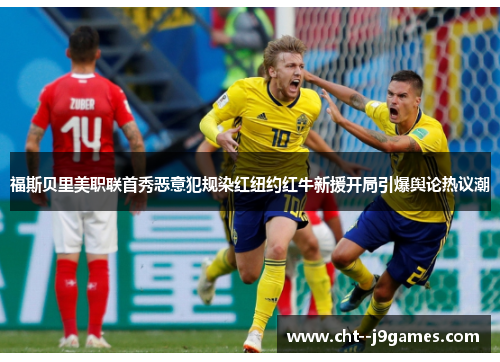 福斯贝里美职联首秀恶意犯规染红纽约红牛新援开局引爆舆论热议潮 福斯贝里美职联首秀恶意犯规染红纽约红牛新援开局引爆舆论热议潮