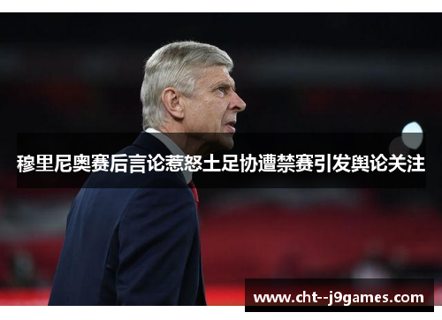 穆里尼奥赛后言论惹怒土足协遭禁赛引发舆论关注