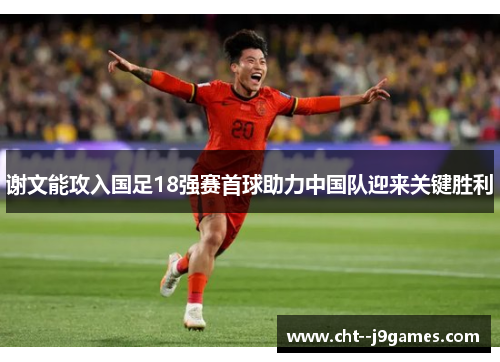 谢文能攻入国足18强赛首球助力中国队迎来关键胜利