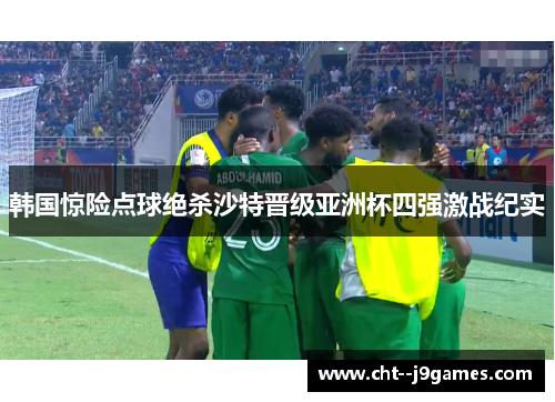 韩国惊险点球绝杀沙特晋级亚洲杯四强激战纪实