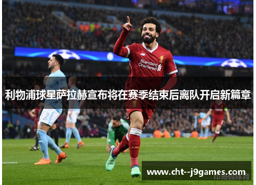 利物浦球星萨拉赫宣布将在赛季结束后离队开启新篇章