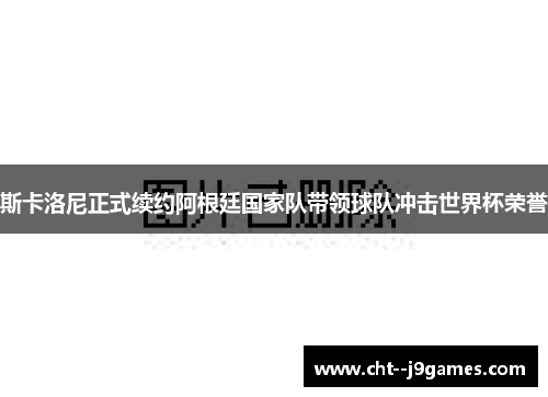 斯卡洛尼正式续约阿根廷国家队带领球队冲击世界杯荣誉