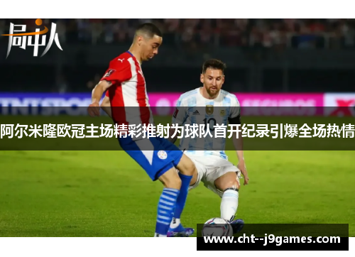 阿尔米隆欧冠主场精彩推射为球队首开纪录引爆全场热情