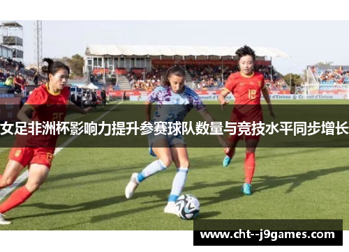 女足非洲杯影响力提升参赛球队数量与竞技水平同步增长