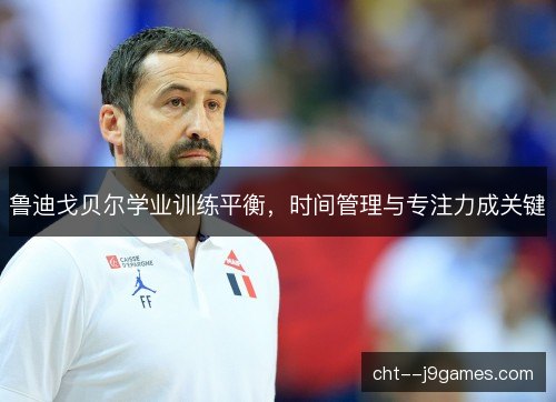 鲁迪戈贝尔学业训练平衡,时间管理与专注力成关键 鲁迪戈贝尔学业训练平衡,时间管理与专注力成关键