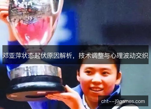 邓亚萍状态起伏原因解析，技术调整与心理波动交织